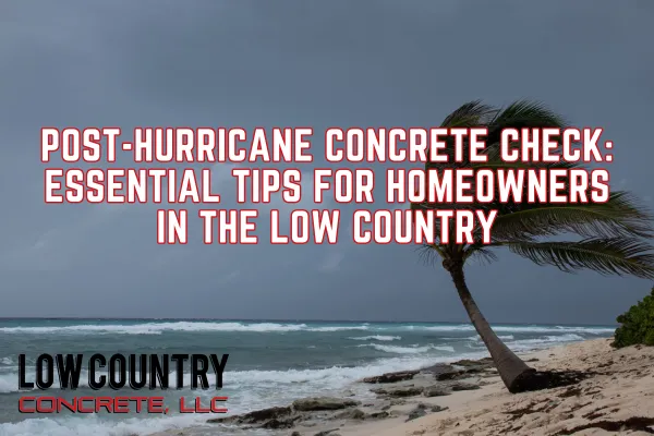 Post-Hurricane Concrete Check: Essential Tips for Homeowners in the Low Country