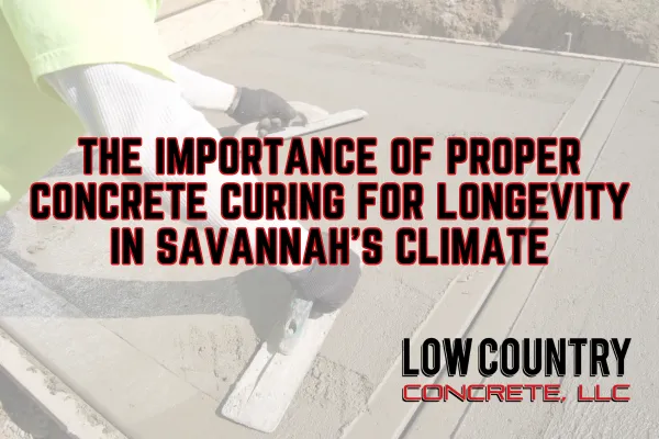 The Importance of Proper Concrete Curing for Longevity in Savannah’s Climate